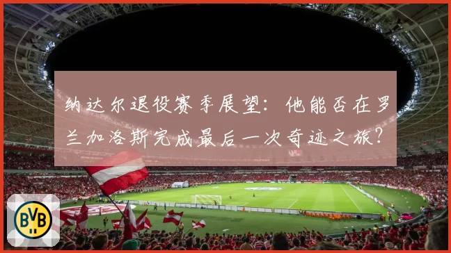 纳达尔退役赛季展望：他能否在罗兰加洛斯完成最后一次奇迹之旅？