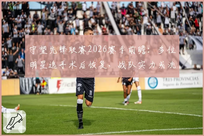 守望先锋联赛2026赛季前瞻:多位明星选手术后恢复,战队实力或洗牌