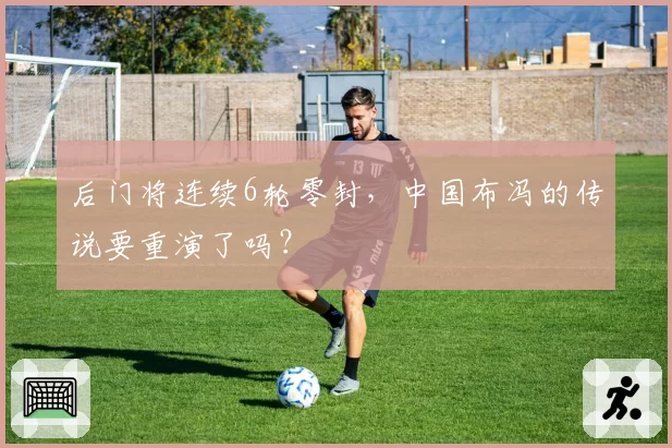 后门将连续6轮零封，中国布冯的传说要重演了吗？