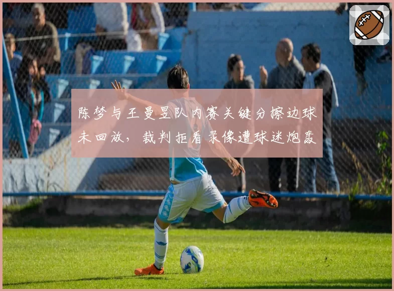 陈梦与王曼昱队内赛关键分擦边球未回放，裁判拒看录像遭球迷炮轰判罚不公