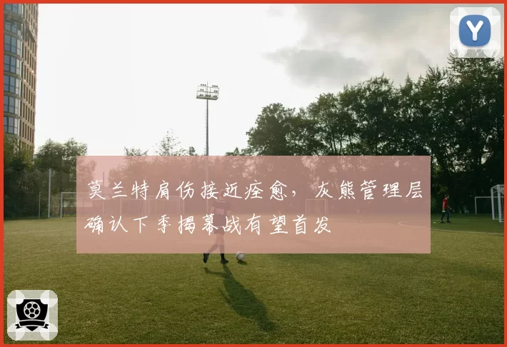 莫兰特肩伤接近痊愈,灰熊管理层确认下季揭幕战有望首发
