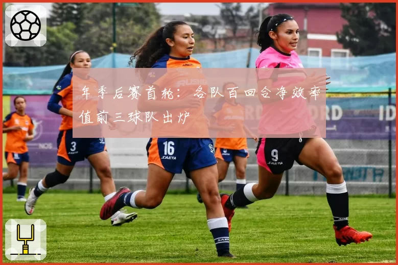 年季后赛首轮：各队百回合净效率值前三球队出炉