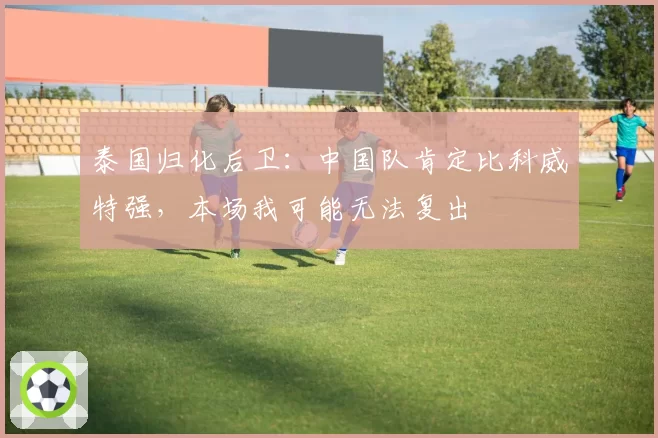泰国归化后卫:中国队肯定比科威特强,本场我可能无法复出