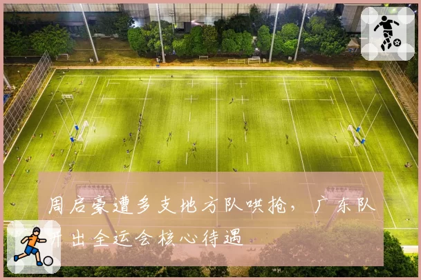 周启豪遭多支地方队哄抢，广东队开出全运会核心待遇