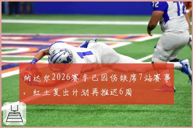 纳达尔2026赛季已因伤缺席7站赛事，红土复出计划再推迟6周