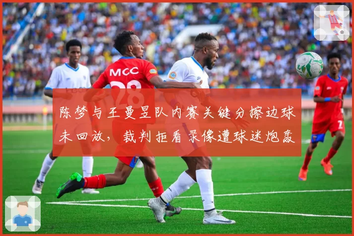陈梦与王曼昱队内赛关键分擦边球未回放，裁判拒看录像遭球迷炮轰判罚不公
