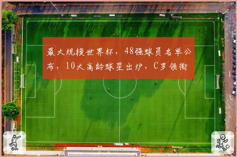 最大规模世界杯,48强球员名单公布,10大高龄球星出炉,C罗领衔