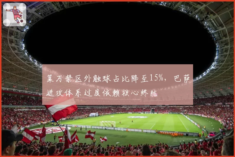 莱万禁区外触球占比降至15%，巴萨进攻体系过度依赖核心终结