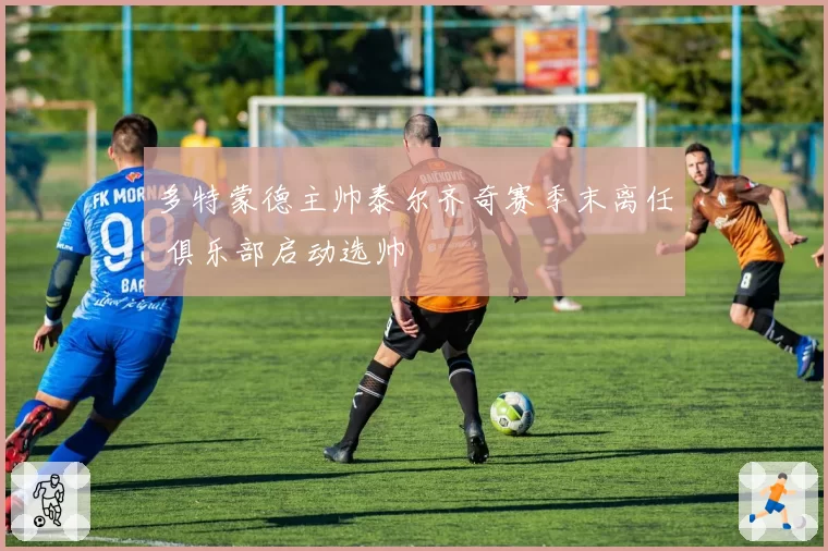 多特蒙德主帅泰尔齐奇赛季末离任 俱乐部启动选帅