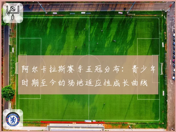 阿尔卡拉斯赛季五冠分布：青少年时期至今的场地适应性成长曲线