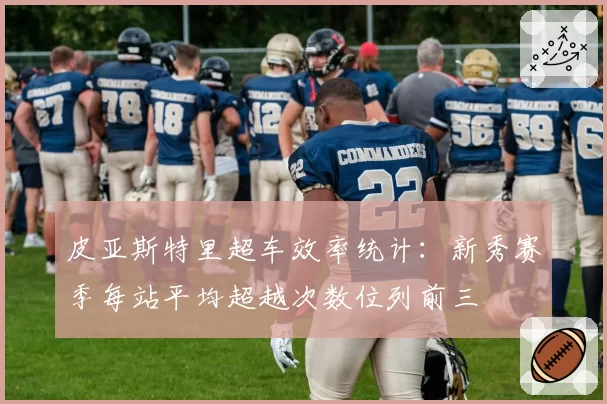 皮亚斯特里超车效率统计：新秀赛季每站平均超越次数位列前三