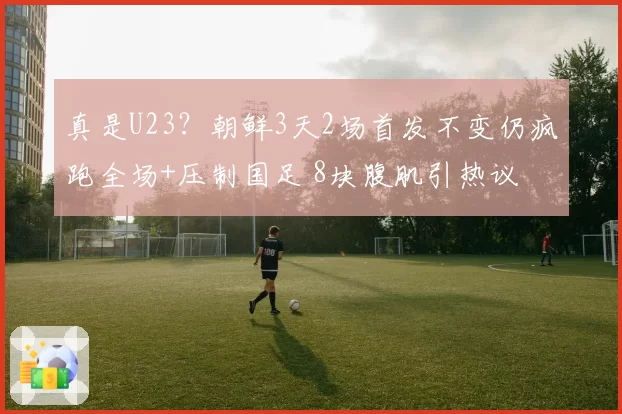 真是U23?朝鲜3天2场首发不变仍疯跑全场+压制国足 8块腹肌引热议