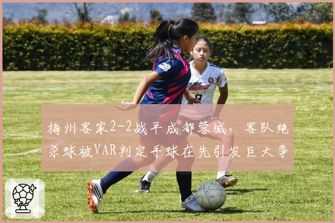 梅州客家2-2战平成都蓉城,客队绝杀球被VAR判定手球在先引发巨大争议