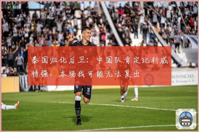 泰国归化后卫:中国队肯定比科威特强,本场我可能无法复出
