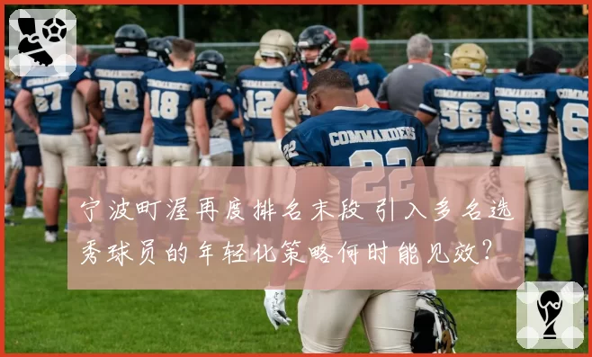 宁波町渥再度排名末段 引入多名选秀球员的年轻化策略何时能见效?