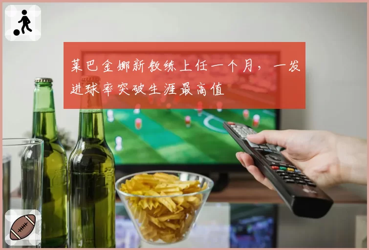 莱巴金娜新教练上任一个月，一发进球率突破生涯最高值