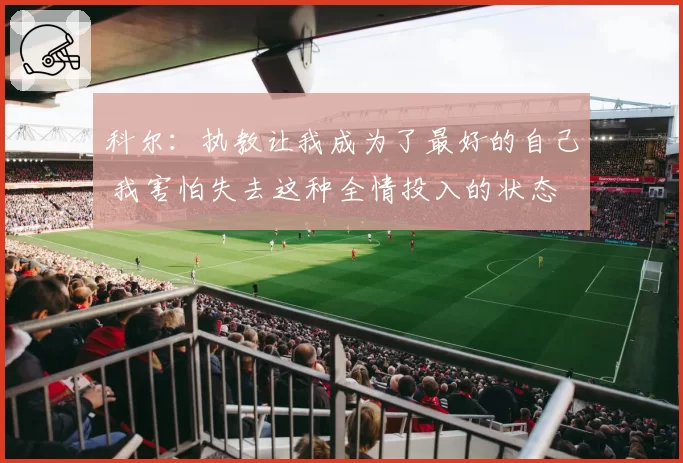 科尔:执教让我成为了最好的自己 我害怕失去这种全情投入的状态