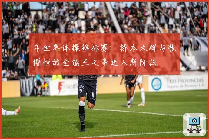 年世界体操锦标赛:桥本大辉与张博恒的全能王之争进入新阶段
