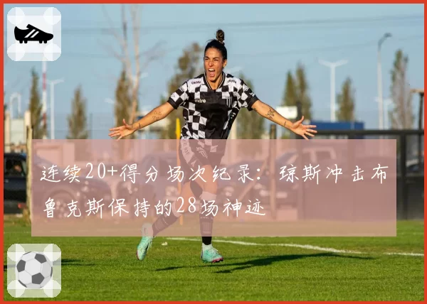 连续20+得分场次纪录：琼斯冲击布鲁克斯保持的28场神迹