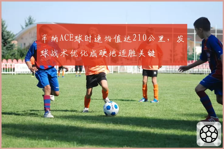 辛纳ACE球时速均值达210公里，发球战术优化成硬地连胜关键