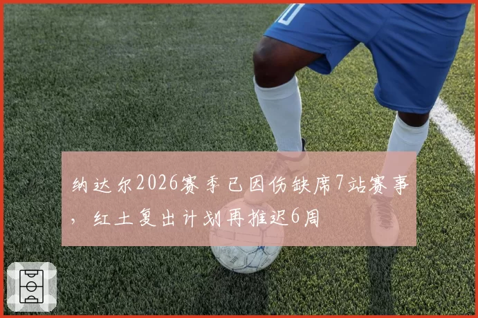纳达尔2026赛季已因伤缺席7站赛事，红土复出计划再推迟6周