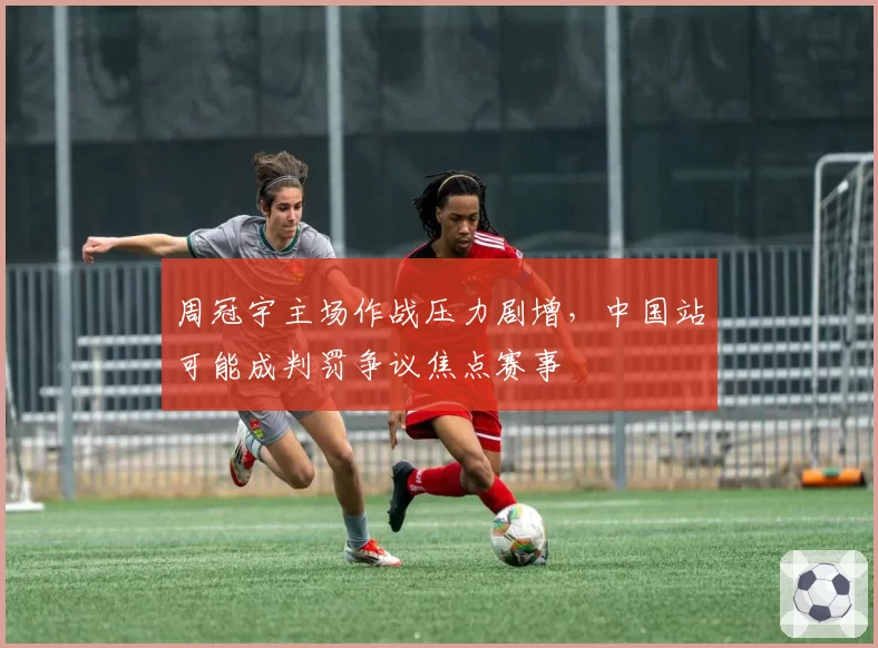 周冠宇主场作战压力剧增，中国站可能成判罚争议焦点赛事