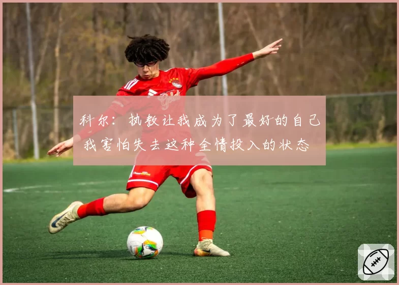 科尔:执教让我成为了最好的自己 我害怕失去这种全情投入的状态