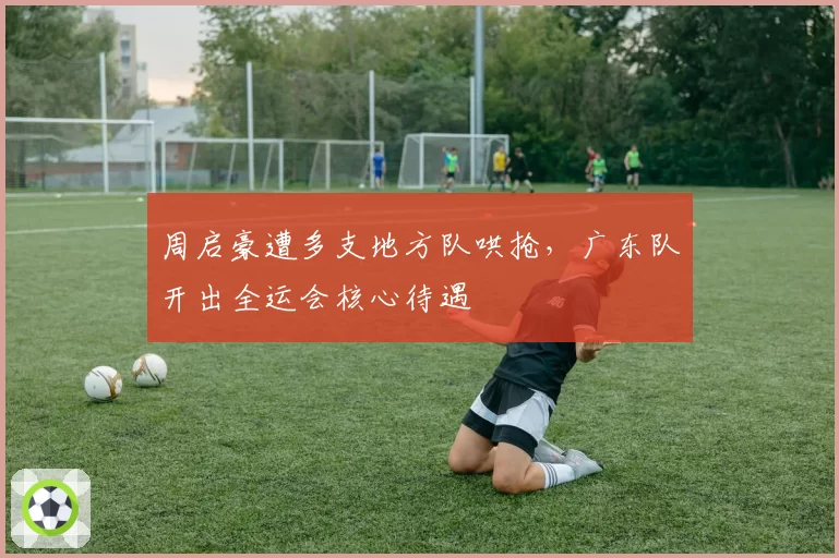 周启豪遭多支地方队哄抢,广东队开出全运会核心待遇
