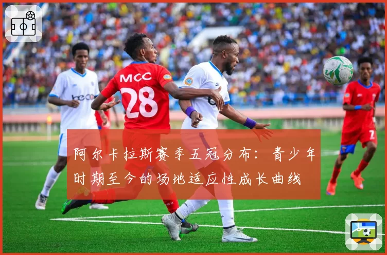 阿尔卡拉斯赛季五冠分布：青少年时期至今的场地适应性成长曲线