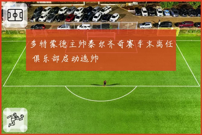 多特蒙德主帅泰尔齐奇赛季末离任 俱乐部启动选帅