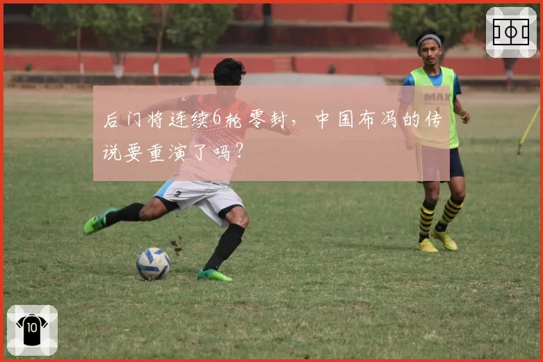 后门将连续6轮零封，中国布冯的传说要重演了吗？