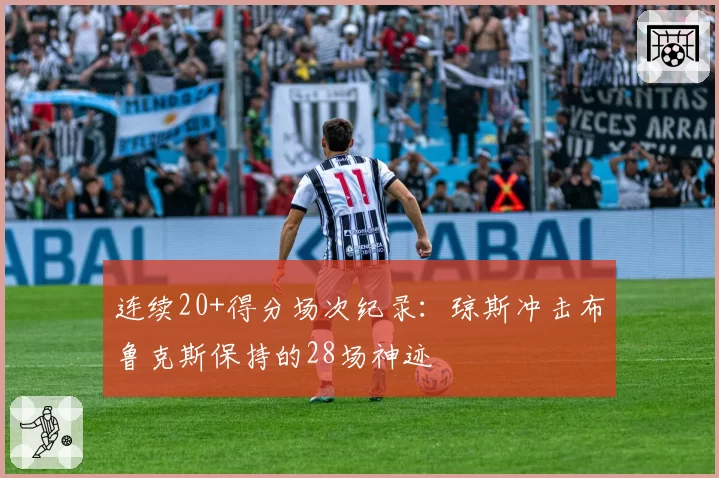 连续20+得分场次纪录：琼斯冲击布鲁克斯保持的28场神迹