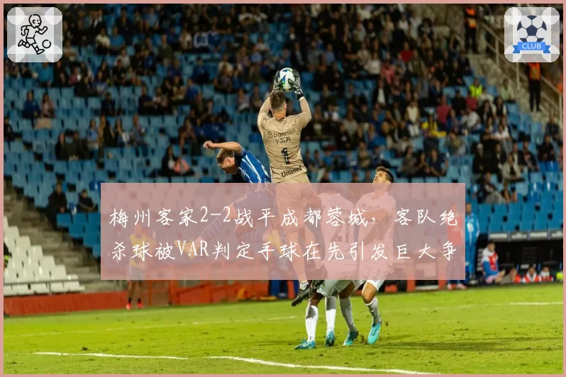 梅州客家2-2战平成都蓉城,客队绝杀球被VAR判定手球在先引发巨大争议