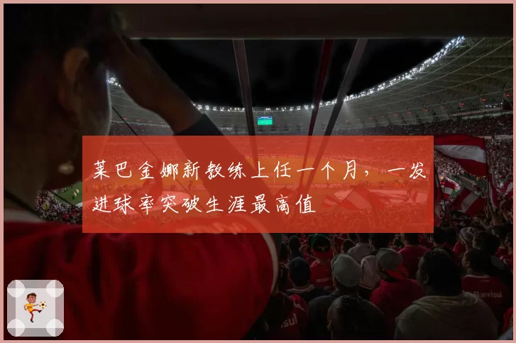 莱巴金娜新教练上任一个月，一发进球率突破生涯最高值