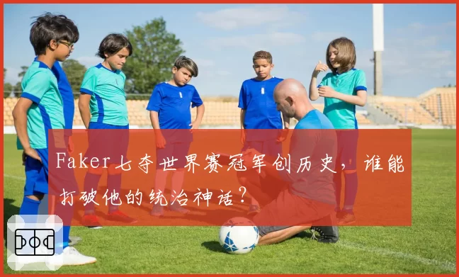 Faker七夺世界赛冠军创历史，谁能打破他的统治神话？