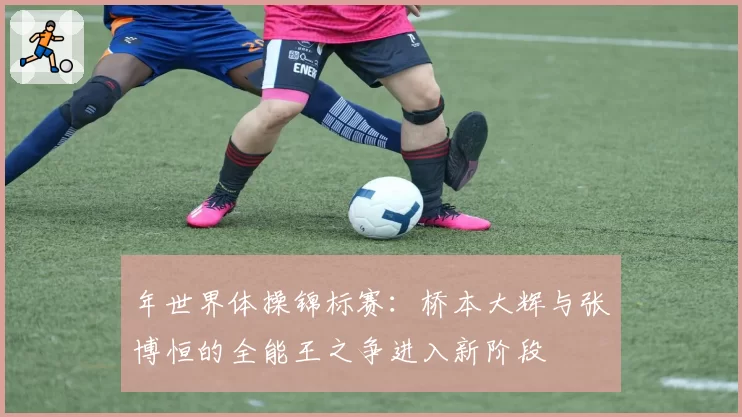 年世界体操锦标赛:桥本大辉与张博恒的全能王之争进入新阶段