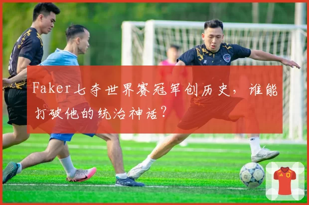 Faker七夺世界赛冠军创历史,谁能打破他的统治神话?