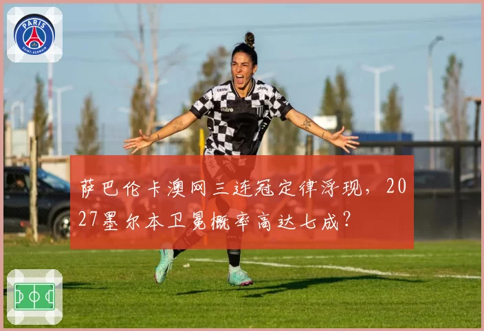 萨巴伦卡澳网三连冠定律浮现,2027墨尔本卫冕概率高达七成?