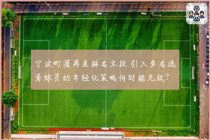 宁波町渥再度排名末段 引入多名选秀球员的年轻化策略何时能见效?
