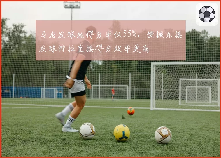 马龙发球轮得分率仅55%，樊振东接发球拧拉直接得分效率更高