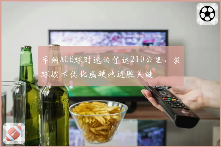 辛纳ACE球时速均值达210公里，发球战术优化成硬地连胜关键
