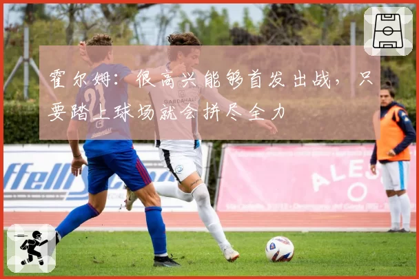 霍尔姆:很高兴能够首发出战,只要踏上球场就会拼尽全力